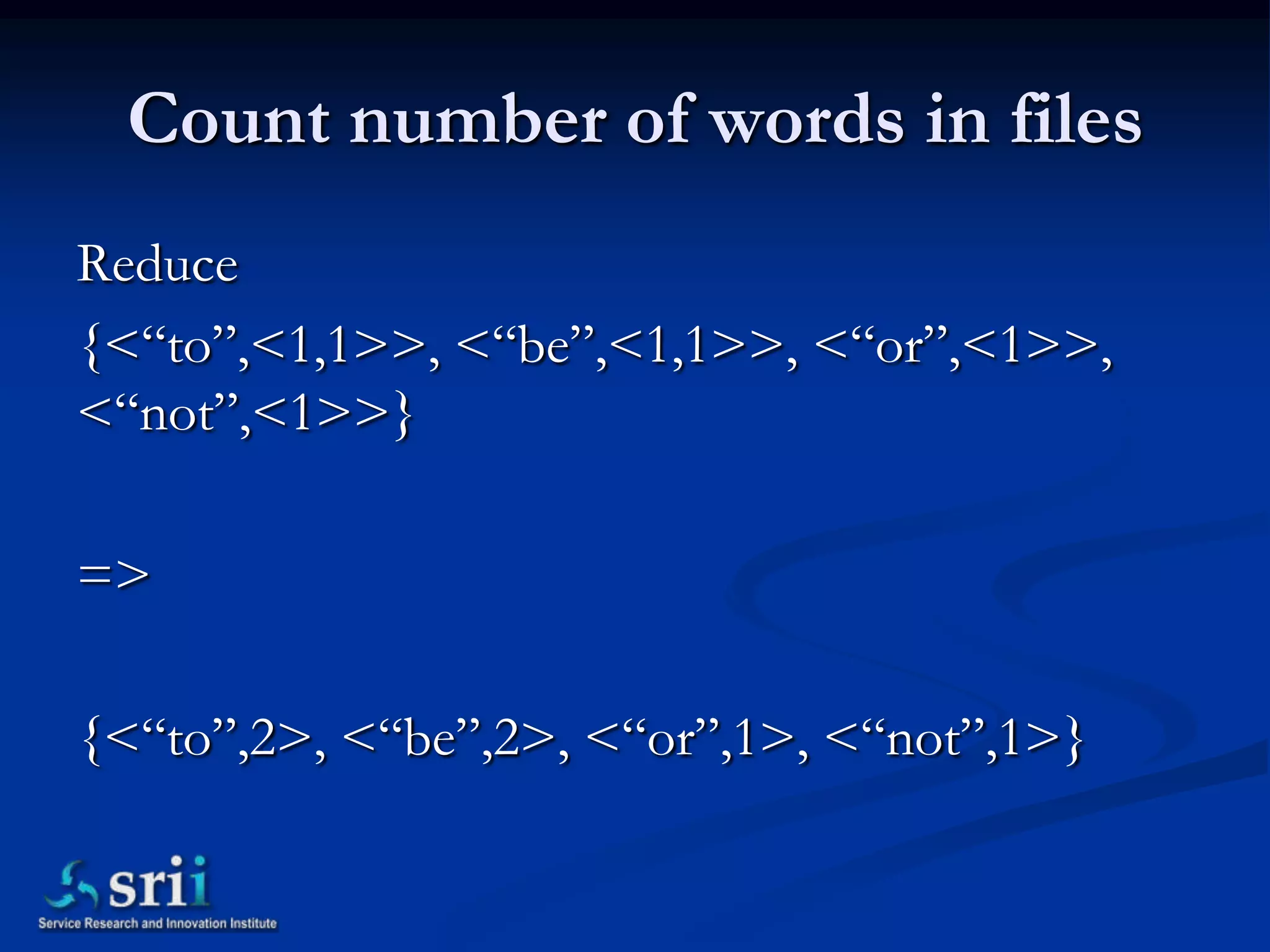 Count number of words in files
Reduce
{<“to”,<1,1>>, <“be”,<1,1>>, <“or”,<1>>,
<“not”,<1>>}

=>

{<“to”,2>, <“be”,2>, <“or”,1>, <“not”,1>}
 