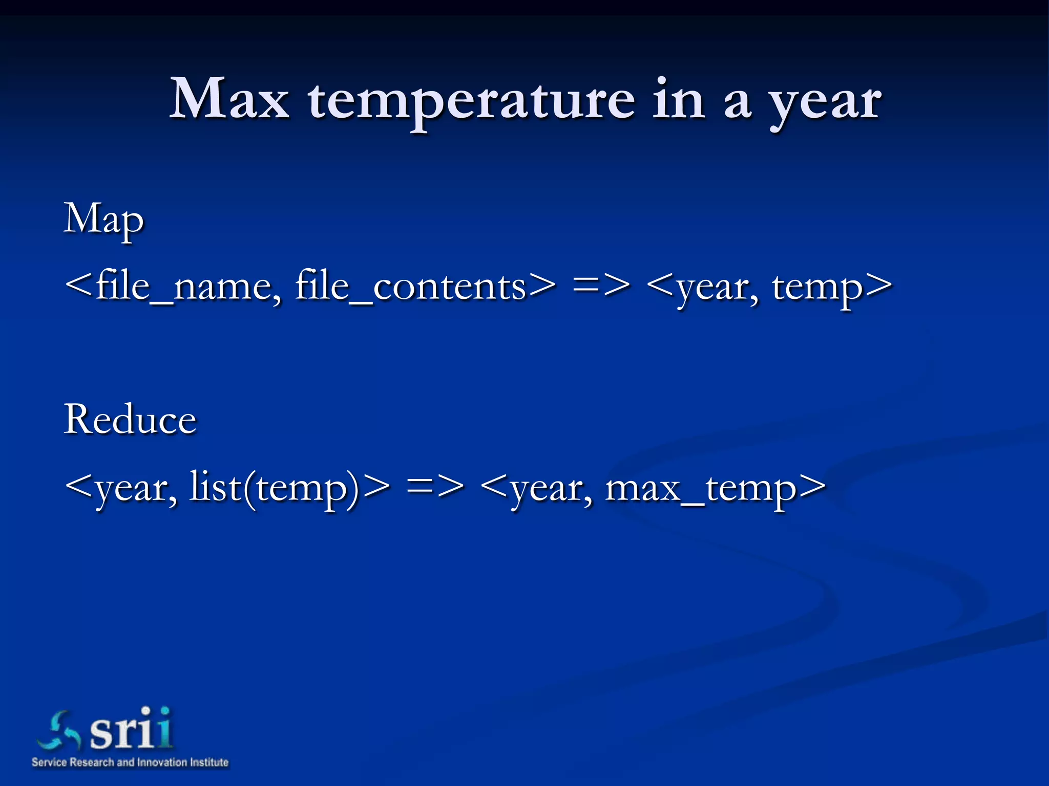 Max temperature in a year
Map
<file_name, file_contents> => <year, temp>

Reduce
<year, list(temp)> => <year, max_temp>
 