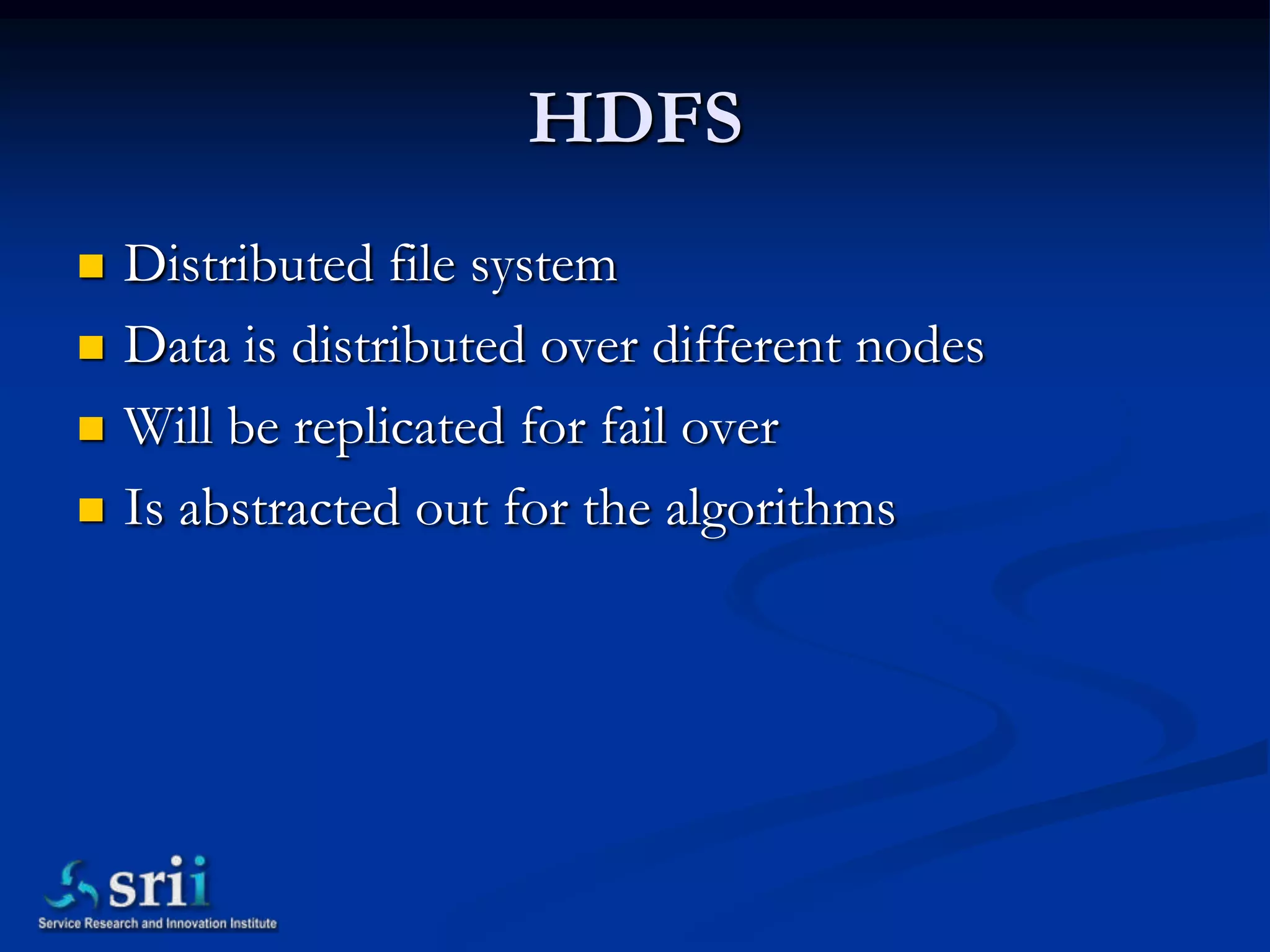 HDFS
   Distributed file system
   Data is distributed over different nodes
   Will be replicated for fail over
   Is abstracted out for the algorithms
 