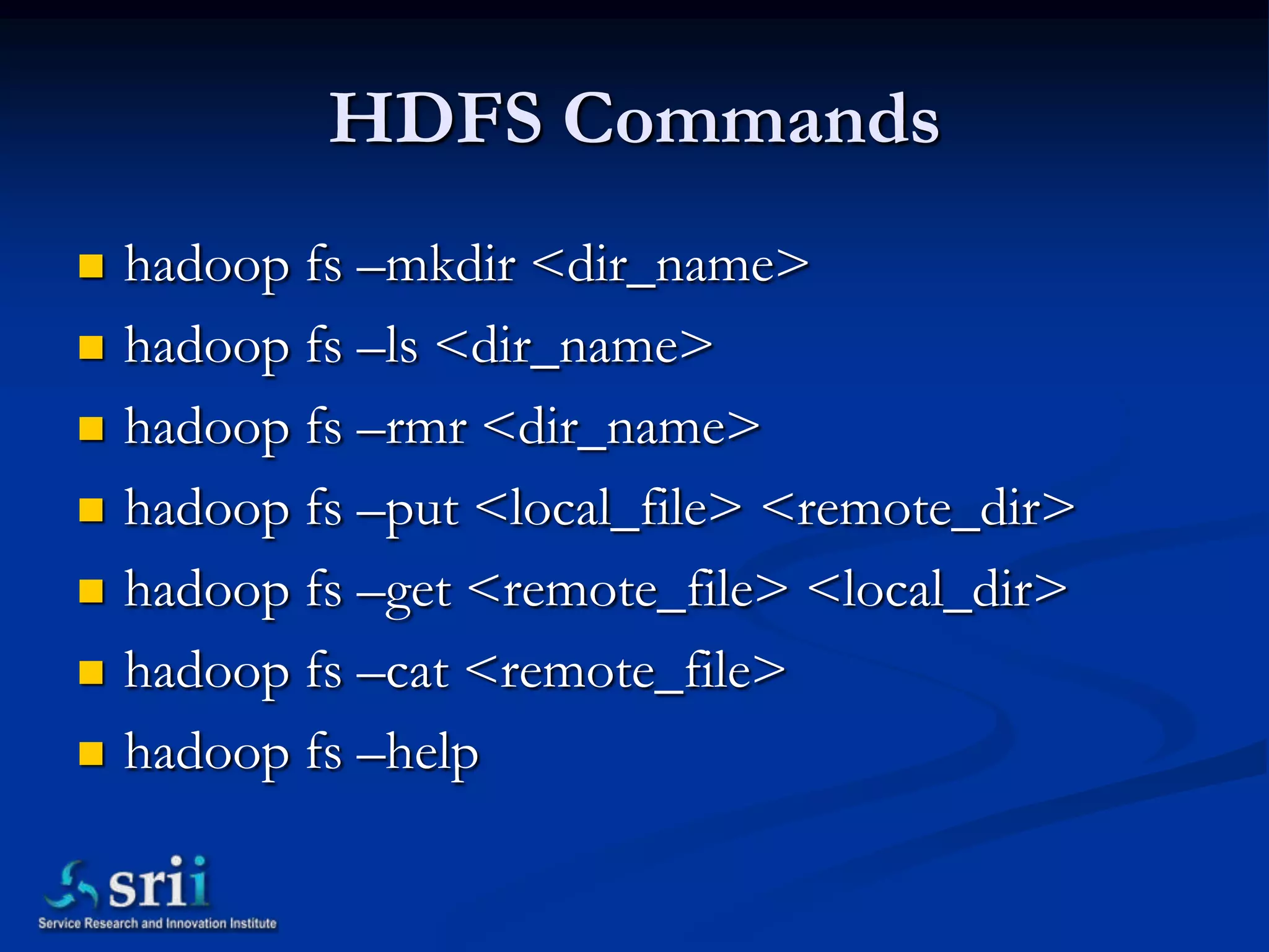 HDFS Commands
   hadoop fs –mkdir <dir_name>
   hadoop fs –ls <dir_name>
   hadoop fs –rmr <dir_name>
   hadoop fs –put <local_file> <remote_dir>
   hadoop fs –get <remote_file> <local_dir>
   hadoop fs –cat <remote_file>
   hadoop fs –help
 