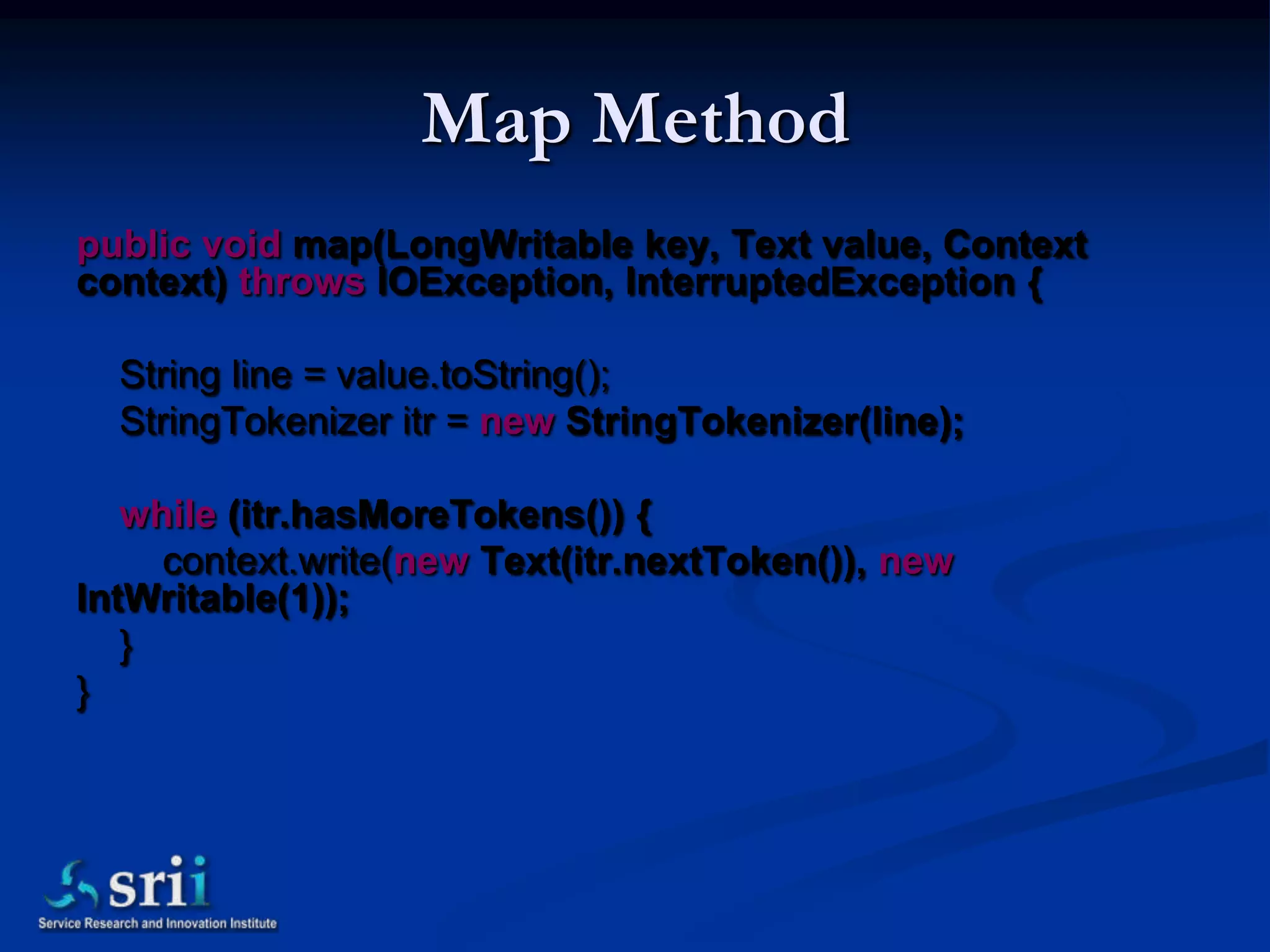 Map Method
public void map(LongWritable key, Text value, Context
context) throws IOException, InterruptedException {

  String line = value.toString();
  StringTokenizer itr = new StringTokenizer(line);

   while (itr.hasMoreTokens()) {
     context.write(new Text(itr.nextToken()), new
IntWritable(1));
   }
}
 