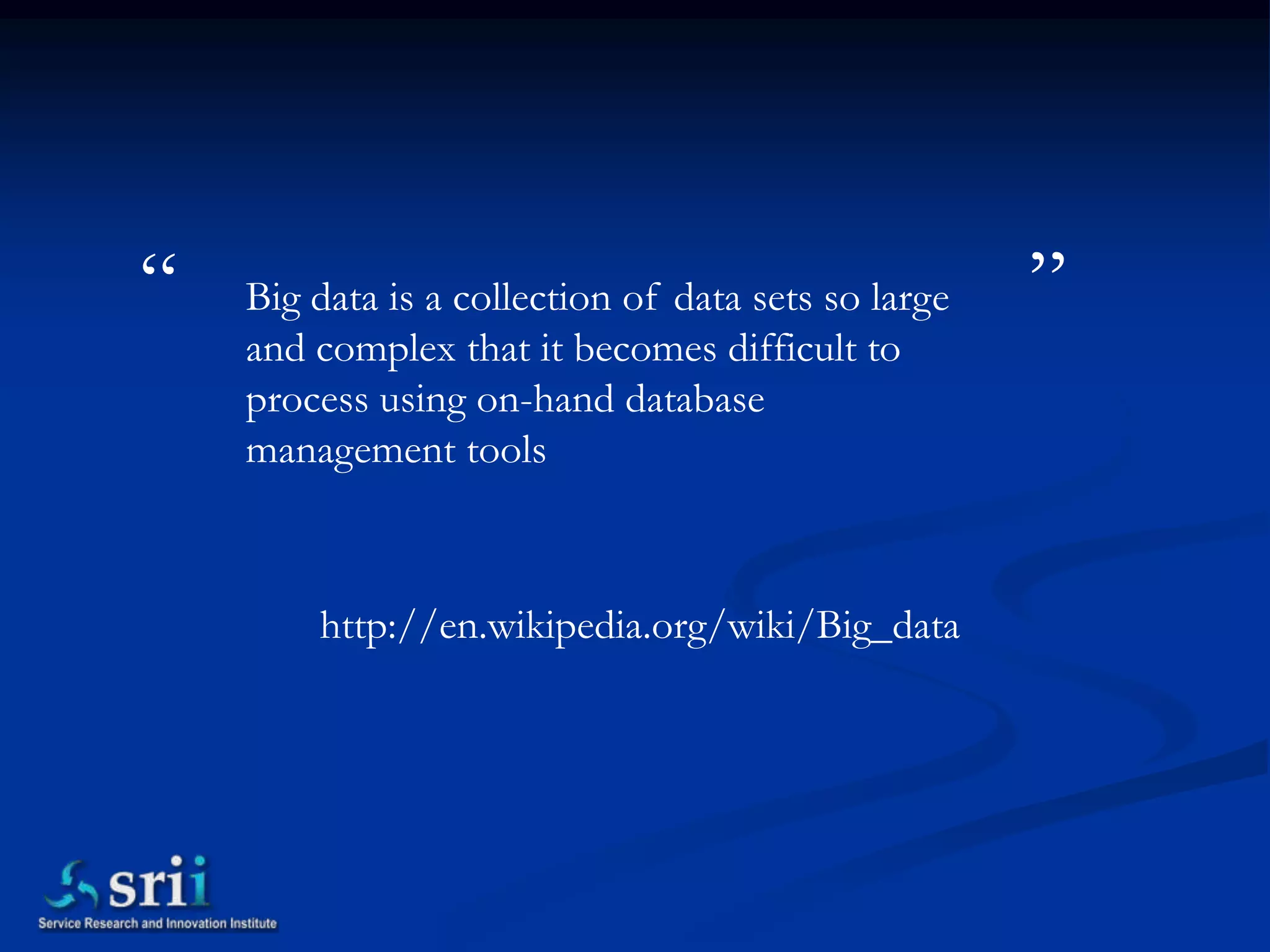 “   Big data is a collection of data sets so large   ”
    and complex that it becomes difficult to
    process using on-hand database
    management tools



        http://en.wikipedia.org/wiki/Big_data
 