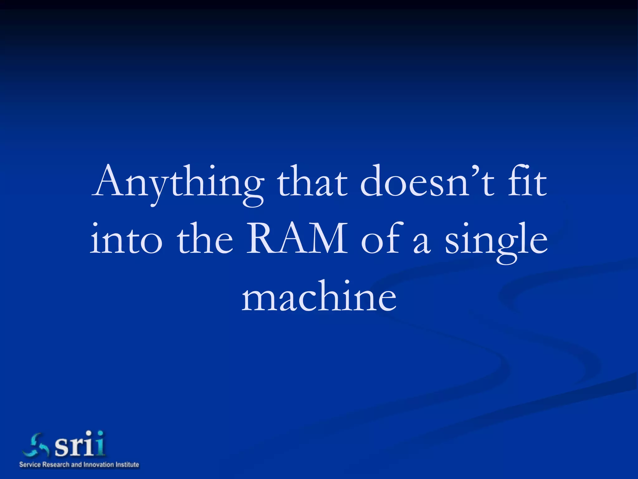 Anything that doesn’t fit
into the RAM of a single
         machine
 