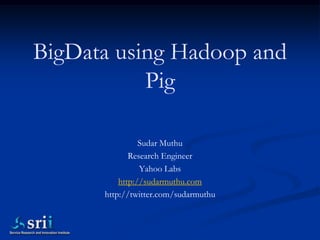 BigData using Hadoop and
           Pig

                Sudar Muthu
             Research Engineer
                Yahoo Labs
          http://sudarmuthu.com
      http://twitter.com/sudarmuthu
 