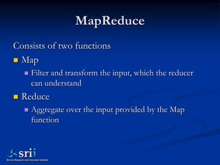 MapReduce
Consists of two functions
 Map
       Filter and transform the input, which the reducer
        can understand...