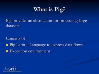 Running Pig programs
   In an interactive shell called Grunt
   As a Pig Script
   Embedded into Java programs (like JD...