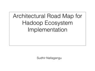 Architectural Road Map for
Hadoop Ecosystem
Implementation
Sudhir Nallagangu
 
