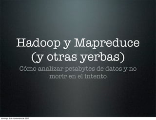 Hadoop y Mapreduce
                  (y otras yerbas)
                   Cómo analizar petabytes de datos y no
                           morir en el intento




domingo 6 de noviembre de 2011
 