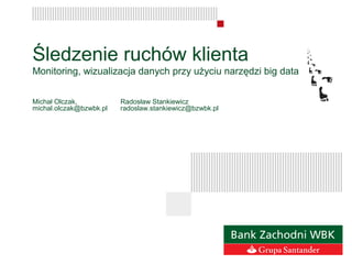 Śledzenie ruchów klienta
Monitoring, wizualizacja danych przy użyciu narzędzi big data
Michał Olczak, Radosław Stankiewicz
michal.olczak@bzwbk.pl radoslaw.stankiewicz@bzwbk.pl
 