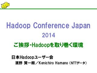 Hadoop Conference Japan
2014
ご挨拶・Hadoopを取り巻く環境
日本Hadoopユーザー会
濱野 賢一朗／Kenichiro Hamano （NTTデータ）
 