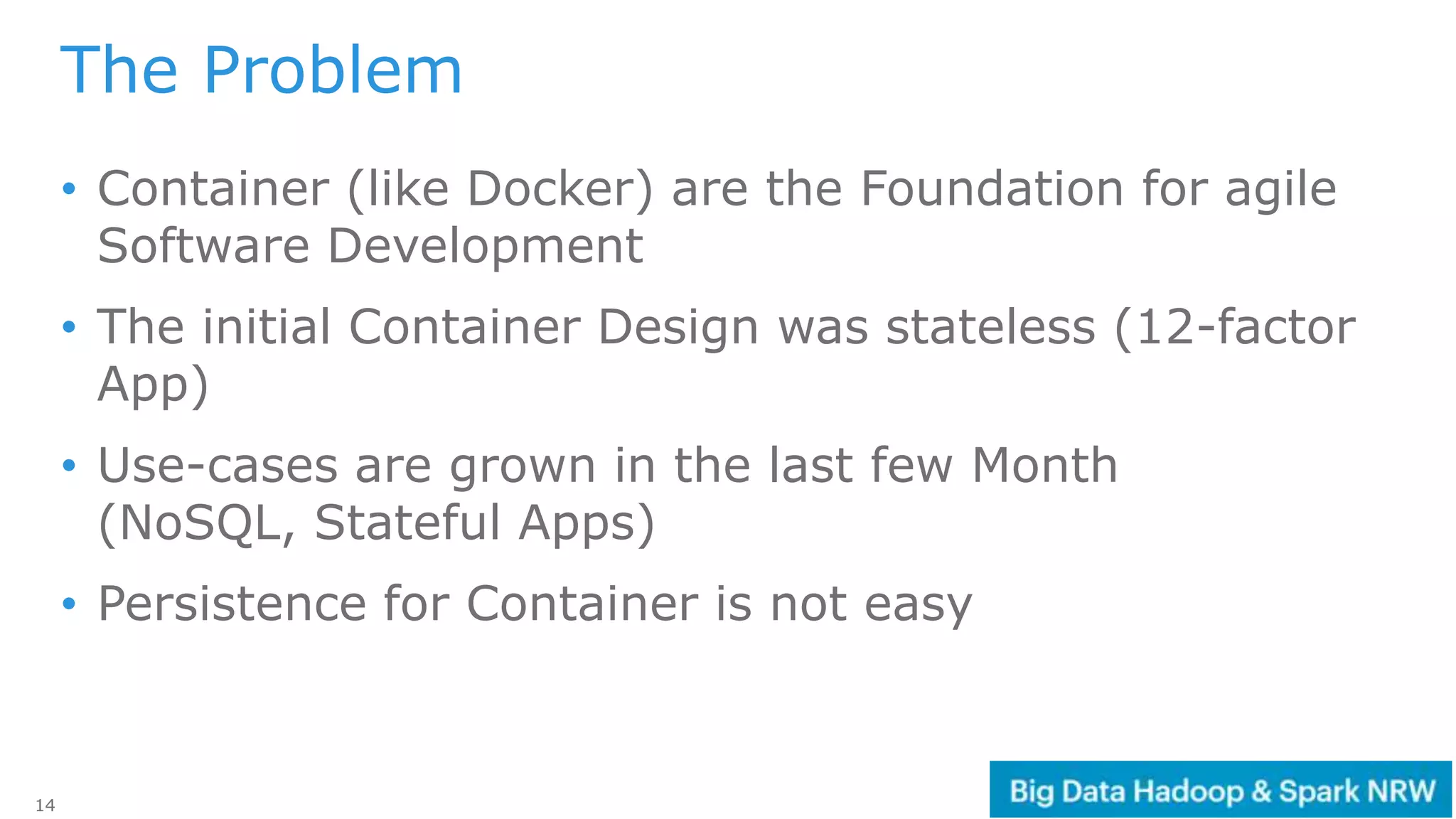14
• Container (like Docker) are the Foundation for agile
Software Development
• The initial Container Design was stateless (12-factor
App)
• Use-cases are grown in the last few Month
(NoSQL, Stateful Apps)
• Persistence for Container is not easy
The Problem
 