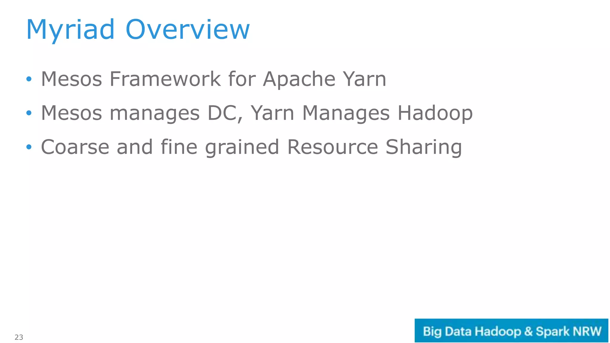 23
Myriad Overview
• Mesos Framework for Apache Yarn
• Mesos manages DC, Yarn Manages Hadoop
• Coarse and fine grained Resource Sharing
 