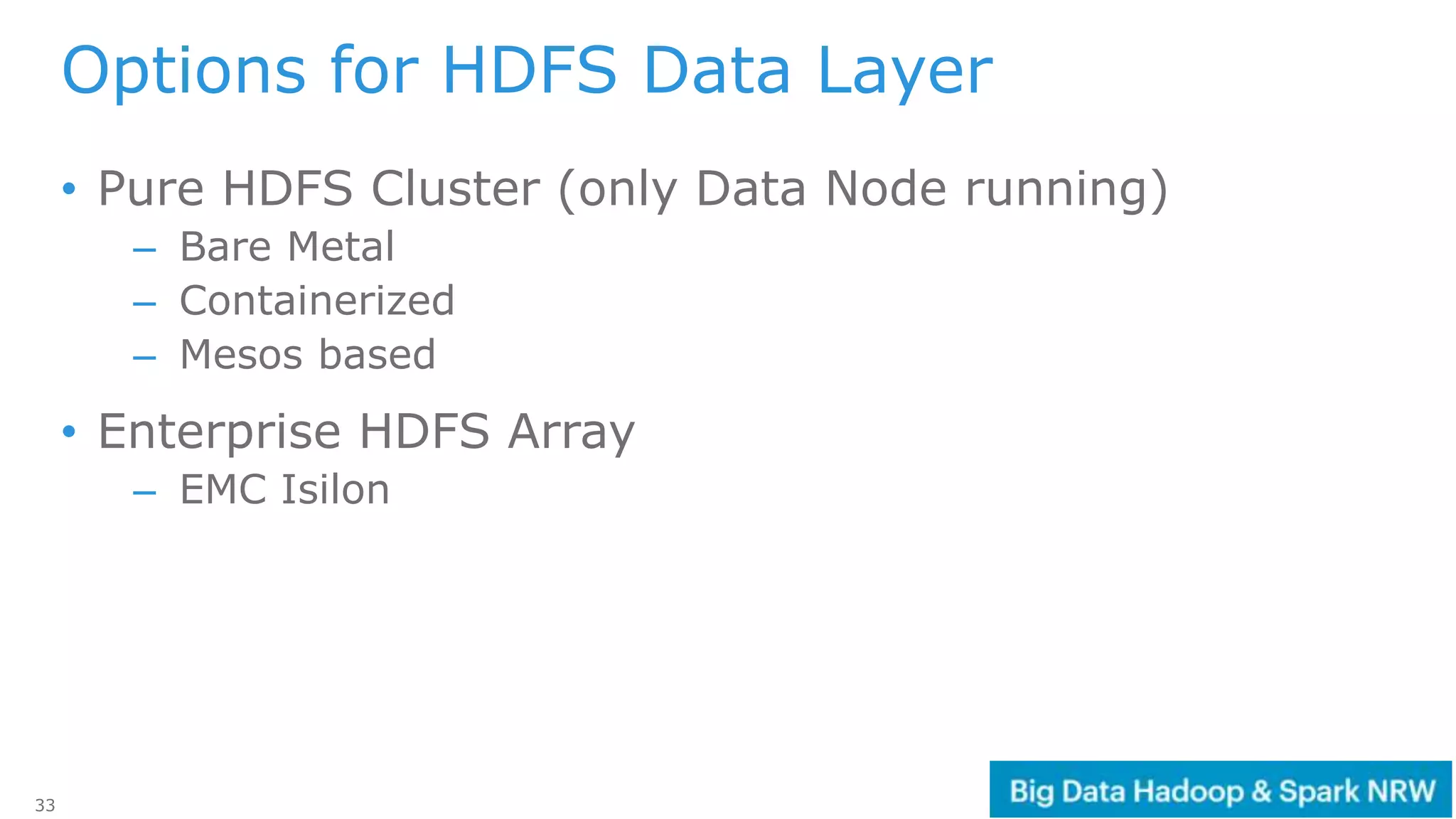 33
Options for HDFS Data Layer
• Pure HDFS Cluster (only Data Node running)
– Bare Metal
– Containerized
– Mesos based
• Enterprise HDFS Array
– EMC Isilon
 