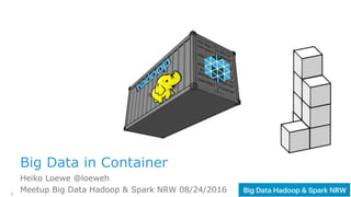 1
Big Data in Container
Heiko Loewe @loeweh
Meetup Big Data Hadoop & Spark NRW 08/24/2016
 