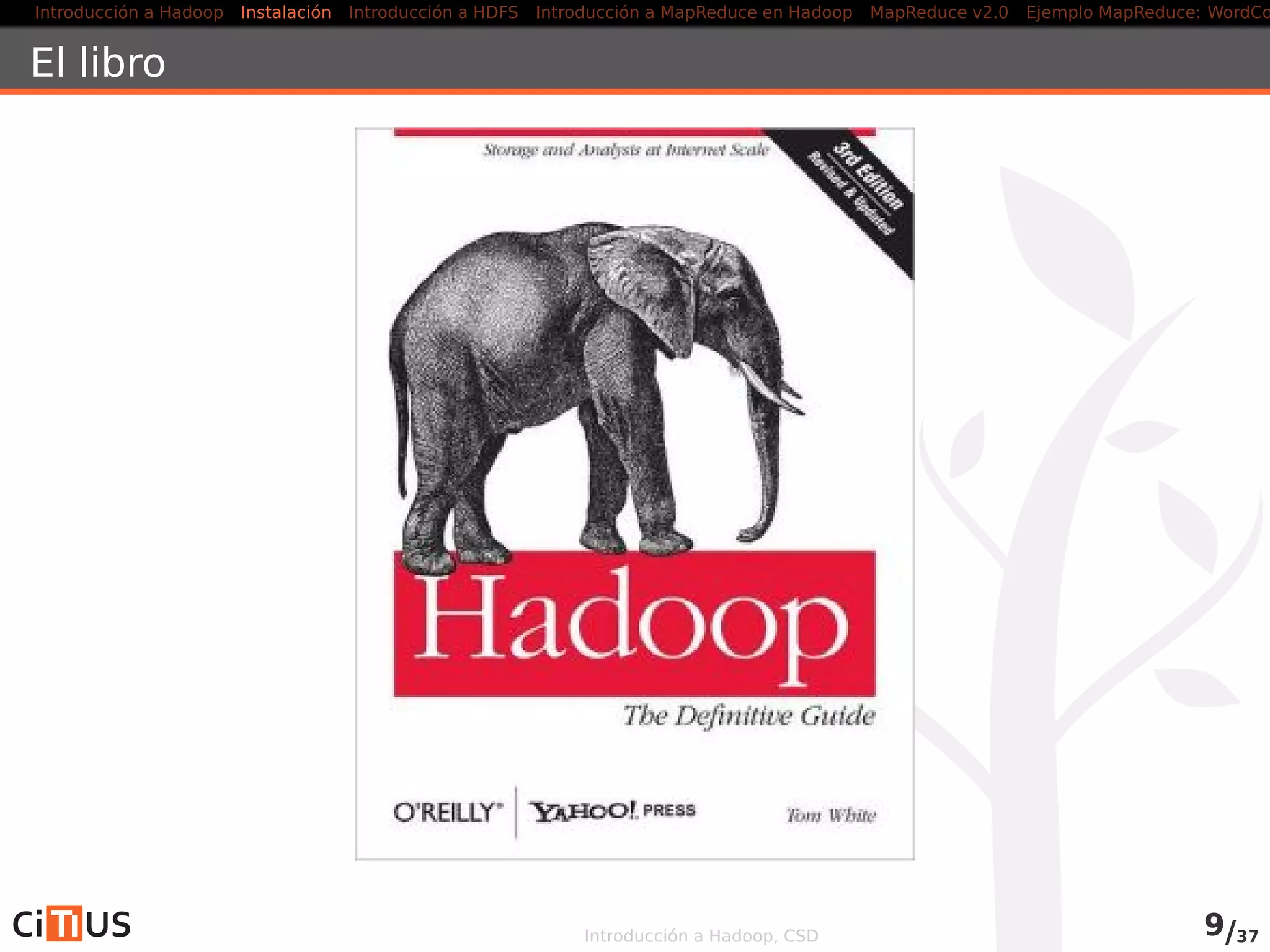 Introducción a Hadoop Instalación Introducción a HDFS MapReduce en Hadoop v1 MapReduce en YARN Ejemplo MapReduce: WordCount
Modelo Hadoop v1
HDFS
Almacenamiento distribuido
MapReduce
Procesamiento distribuidoHBase
Basededatos
no-relacional
Pig
Scripts
Hive
Query
Otrosproyectos
Oozie,HCatalog,Sqoop,
ZooKeeper,Mahout,...
Introducción a Hadoop, CSD 8/36
 