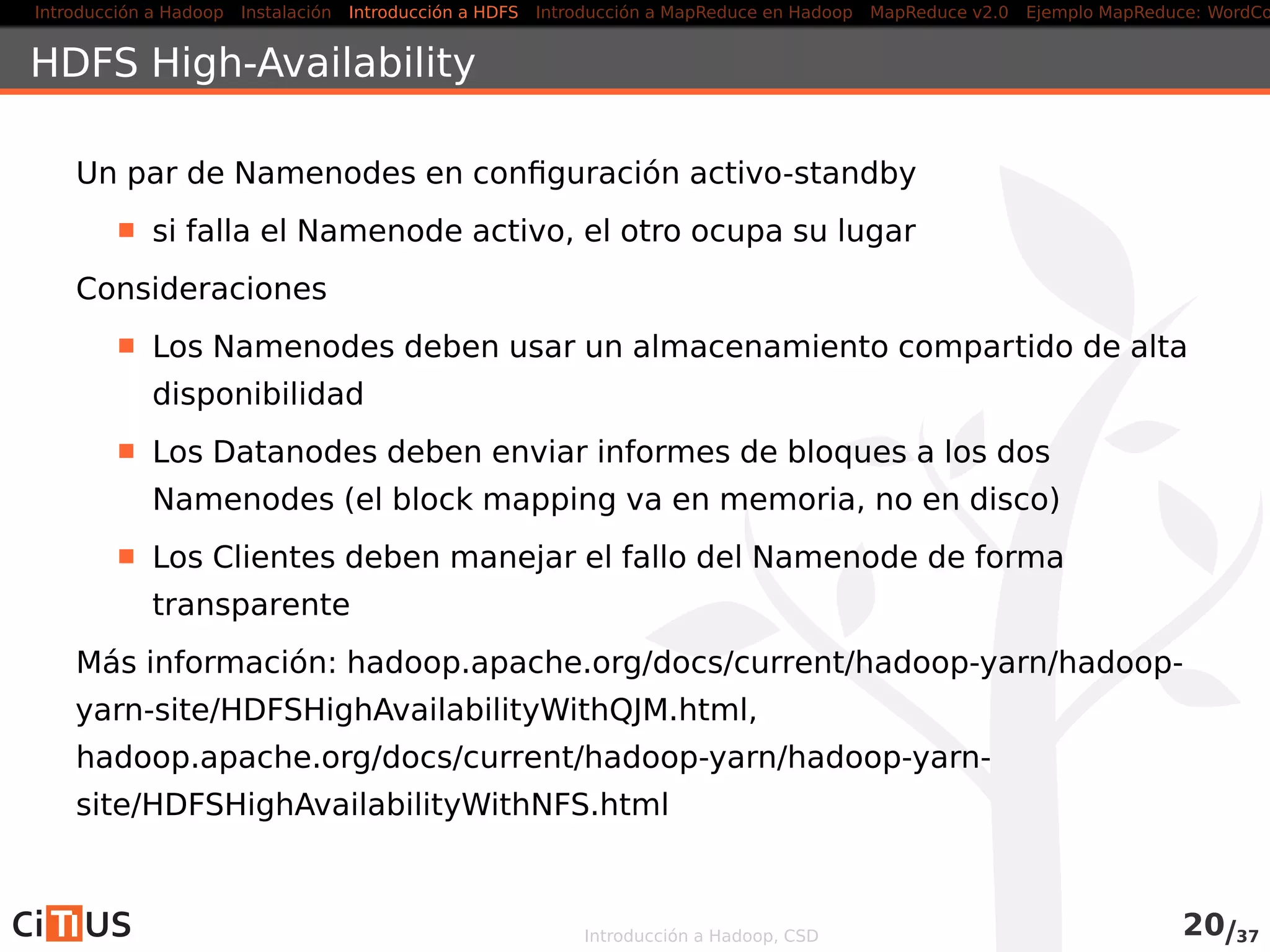 Introducción a Hadoop Instalación Introducción a HDFS MapReduce en Hadoop v1 MapReduce en YARN Ejemplo MapReduce: WordCount
Interfaz con HDFS
Varias interfaces:
1. Interfaz en línea de comandos: comando hadoop fs
2. Interfaz web
3. Interfaz Java
Interfaz en línea de comandos:
Permite cargar, descargar y acceder a los ﬁcheros HDFS desde línea
de comandos
Ayuda: hdfs dfs -help
Introducción a Hadoop, CSD 19/36
 