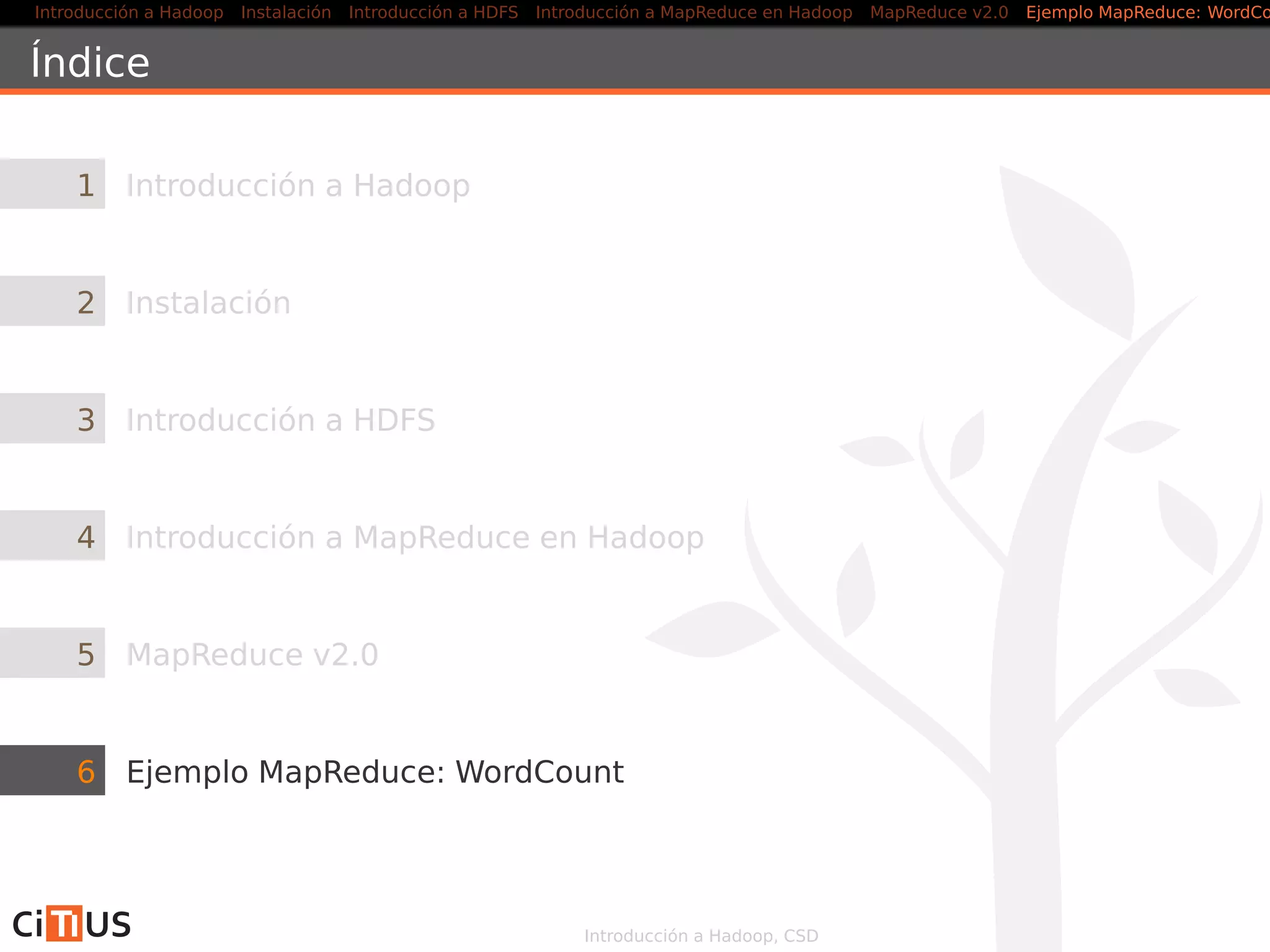 Introducción a Hadoop Instalación Introducción a HDFS MapReduce en Hadoop v1 MapReduce en YARN Ejemplo MapReduce: WordCount
Alternativas a Java
Hadoop Streaming
API que permite crear códigos map-reduce en otros lenguajes
Utiliza streams Unix como interfaz entre Hadoop y el código
Permite usar cualquier lenguaje que pueda leer de la entrada
estándard y escribir en la salida estándard (Python, Ruby, etc.)
Hadoop Pipes
Interfaz C++ a Hadoop MapReduce
Usa sockets como canal de comunicación entre el NodeManager y
el proceso C++ que ejecuta el map o el reduce
Introducción a Hadoop, CSD 36/36
 