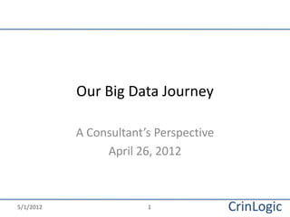 Our Big Data Journey

           A Consultant’s Perspective
                April 26, 2012



5/1/2012                1               CrinLogic
 