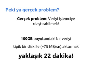 Peki ya gerçek problem?
     Gerçek problem: Veriyi işlemciye
             ulaştırabilmek!


       100GB boyutundaki bir veriyi

   tipik bir disk ile (~75 MB/sn) aktarmak

      yaklaşık 22 dakika!
 