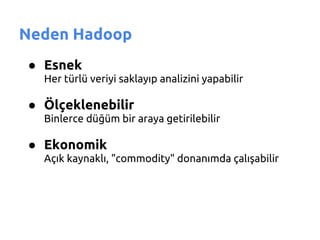 Neden Hadoop
● Esnek
  Her türlü veriyi saklayıp analizini yapabilir

● Ölçeklenebilir
  Binlerce düğüm bir araya getirilebilir

● Ekonomik
  Açık kaynaklı, "commodity" donanımda çalışabilir
 