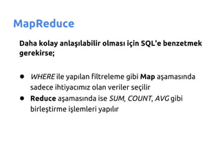 MapReduce
Daha kolay anlaşılabilir olması için SQL'e benzetmek
gerekirse;


● WHERE ile yapılan filtreleme gibi Map aşamasında
   sadece ihtiyacımız olan veriler seçilir
● Reduce aşamasında ise SUM, COUNT, AVG gibi
   birleştirme işlemleri yapılır
 