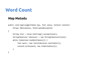 Word Count
Map Metodu
public void map(LongWritable key, Text value, Context context)
    throws IOException, InterruptedException
{
    String line = value.toString().toLowerCase();
    StringTokenizer tokenizer = new StringTokenizer(line);
    while (tokenizer.hasMoreTokens()) {
         Text word = new Text(tokenizer.nextToken());
         context.write(word, new IntWritable(1));
    }
}
 