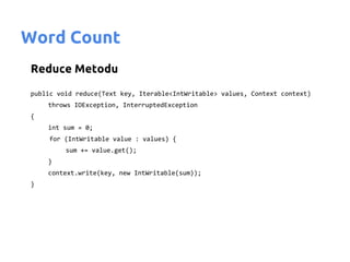 Word Count
Reduce Metodu
public void reduce(Text key, Iterable<IntWritable> values, Context context)
    throws IOException, InterruptedException
{
    int sum = 0;
    for (IntWritable value : values) {
         sum += value.get();
    }
    context.write(key, new IntWritable(sum));
}
 