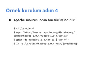 Örnek kurulum adım 4
 ● Apache sunucusundan son sürüm indirilir
    $ cd /usr/java/
    $ wget "http://www.eu.apache.org/dist/hadoop/
    common/hadoop-1.0.4/hadoop-1.0.4.tar.gz"
    $ gzip -dc hadoop-1.0.4.tar.gz | tar xf -
    $ ln -s /usr/java/hadoop-1.0.4 /usr/java/hadoop
 