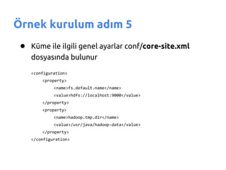 Örnek kurulum adım 5
 ● Küme ile ilgili genel ayarlar conf/core-site.xml
    dosyasında bulunur
    <configuration>
        <property>
             <name>fs.default.name</name>
             <value>hdfs://localhost:9000</value>
        </property>
        <property>
             <name>hadoop.tmp.dir</name>
             <value>/usr/java/hadoop-data</value>
        </property>
    </configuration>
 