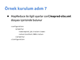 Örnek kurulum adım 7
 ● MapReduce ile ilgili ayarlar conf/mapred-site.xml
    dosyası içerisinde bulunur

    <configuration>
        <property>
            <name>mapred.job.tracker</name>
            <value>localhost:9001</value>
        </property>
    </configuration>
 