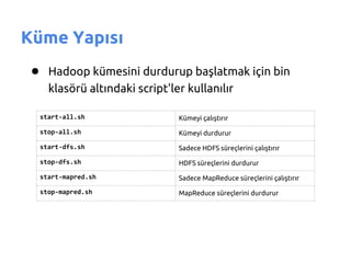 Küme Yapısı
 ● Hadoop kümesini durdurup başlatmak için bin
    klasörü altındaki script'ler kullanılır

  start-all.sh                 Kümeyi çalıştırır

  stop-all.sh                  Kümeyi durdurur

  start-dfs.sh                 Sadece HDFS süreçlerini çalıştırır

  stop-dfs.sh                  HDFS süreçlerini durdurur

  start-mapred.sh              Sadece MapReduce süreçlerini çalıştırır

  stop-mapred.sh               MapReduce süreçlerini durdurur
 