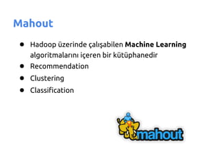 Mahout
● Hadoop üzerinde çalışabilen Machine Learning
   algoritmalarını içeren bir kütüphanedir
● Recommendation
● Clustering
● Classification
 
