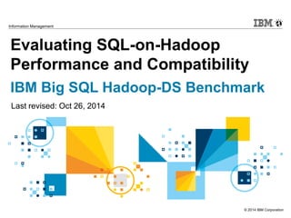 © 2014 IBM Corporation
Information Management
Evaluating SQL-on-Hadoop
Performance and Compatibility
IBM Big SQL Hadoop-DS Benchmark
Last revised: Oct 26, 2014
 