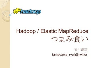 Hadoop / Elastic MapReduceつまみ食い 玉川竜司 tamagawa_ryuji@twitter 