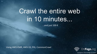 Crawl the entire web
in 10 minutes...
Copyright ©: 2015 OnPage.org GmbH
Using AWS-EMR, AWS-S3, PIG, CommonCrawl
...and just 100 €
 