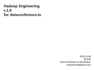 Hadoop Engineering v.1.0 for dataconference.io 
2014-12-06 
정구범 
Search developer at Daumkakao 
mypowerbox@gmail.com  