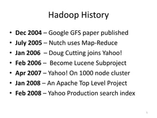 Hadoop History
•   Dec 2004 – Google GFS paper published
•   July 2005 – Nutch uses Map-Reduce
•   Jan 2006 – Doug Cutting joins Yahoo!
•   Feb 2006 – Become Lucene Subproject
•   Apr 2007 – Yahoo! On 1000 node cluster
•   Jan 2008 – An Apache Top Level Project
•   Feb 2008 – Yahoo Production search index

                                               5
 