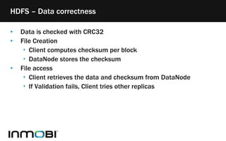 • Data is checked with CRC32
• File Creation
‣ Client computes checksum per block
‣ DataNode stores the checksum
• File access
‣ Client retrieves the data and checksum from DataNode
‣ If Validation fails, Client tries other replicas
HDFS – Data correctness
 