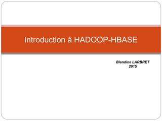 Introduction à HADOOP-HBASE
Blandine LARBRET
2015
 