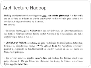Architecture Hadoop
Hadoop est un framework développé en Java. Son HDFS (Hadoop
File System) est un système de fichiers en...