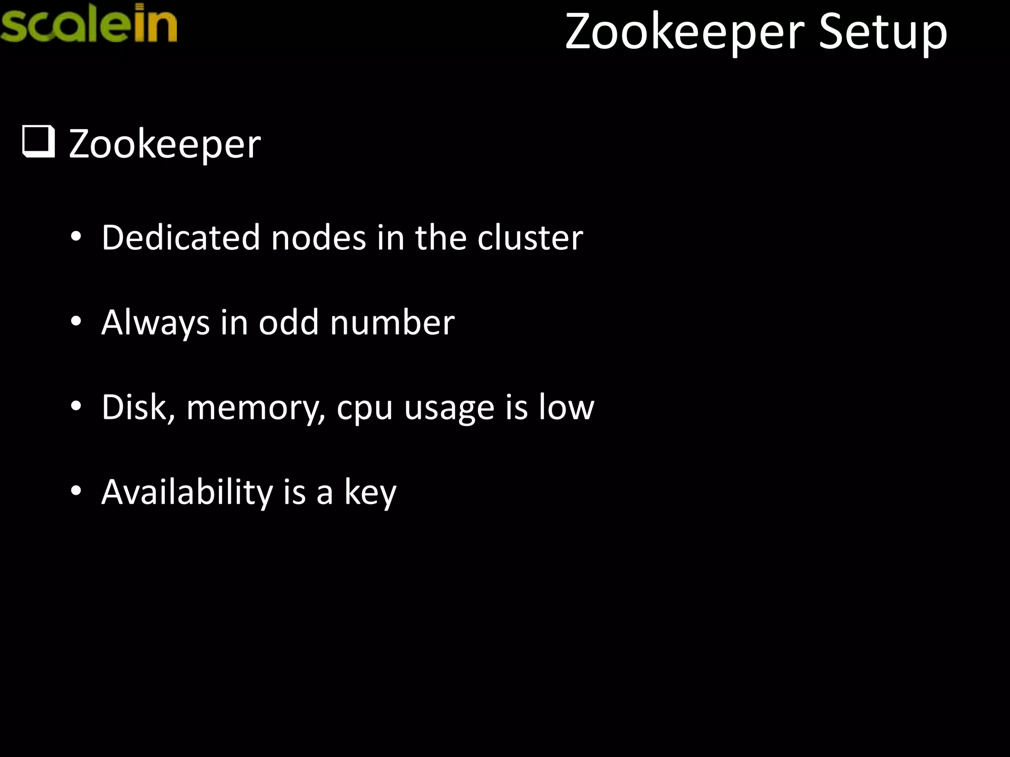 Zookeeper Setup
 Zookeeper
• Dedicated nodes in the cluster
• Always in odd number
• Disk, memory, cpu usage is low
• Availability is a key
 