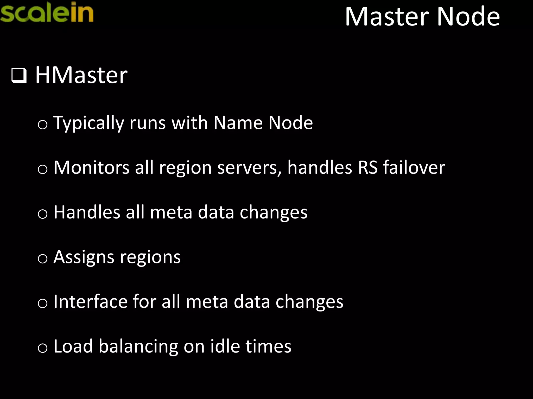 Master Node
 HMaster
o Typically runs with Name Node
o Monitors all region servers, handles RS failover
o Handles all meta data changes
o Assigns regions
o Interface for all meta data changes
o Load balancing on idle times
 