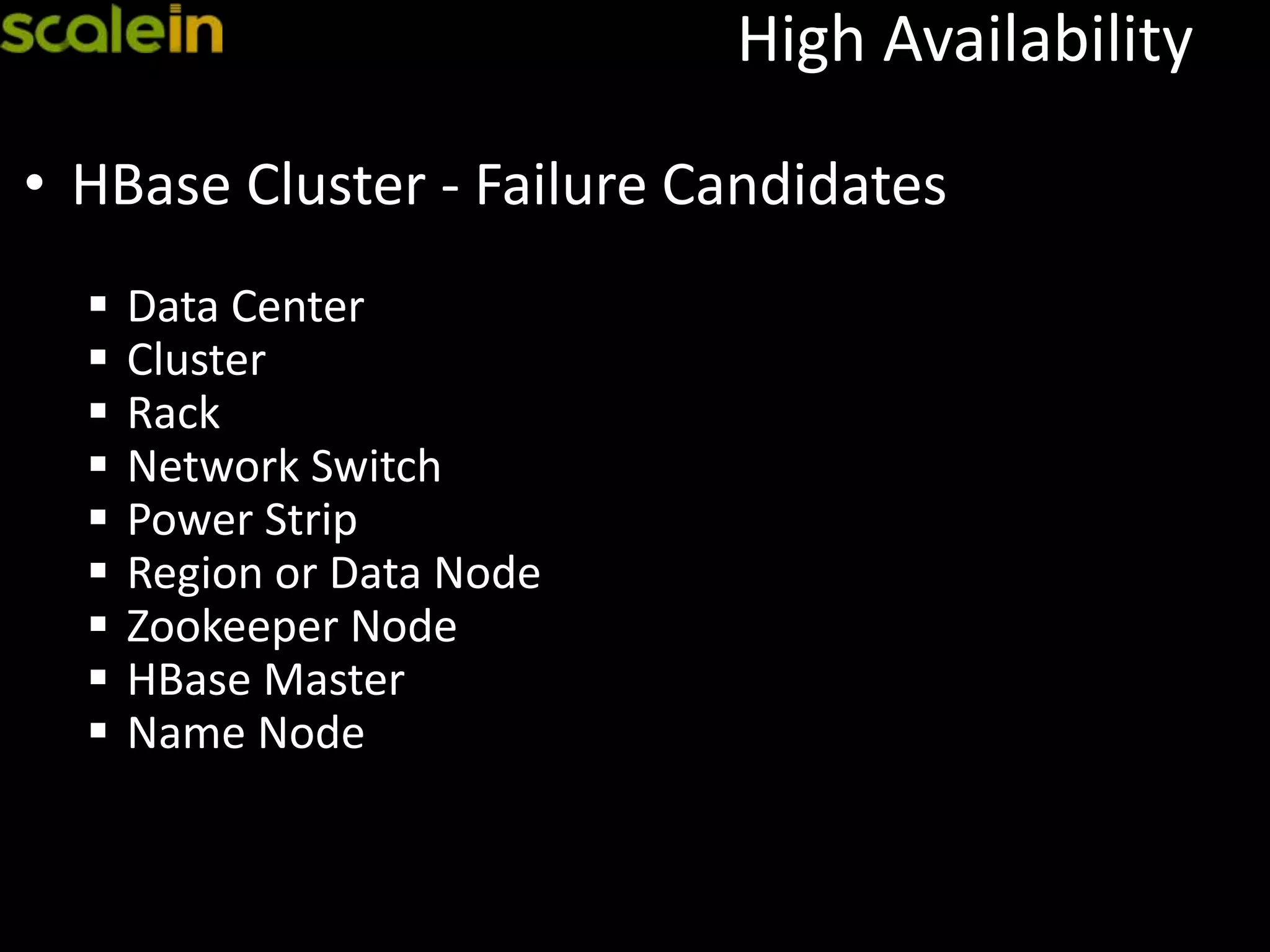 High Availability
• HBase Cluster - Failure Candidates
 Data Center
 Cluster
 Rack
 Network Switch
 Power Strip
 Region or Data Node
 Zookeeper Node
 HBase Master
 Name Node
 