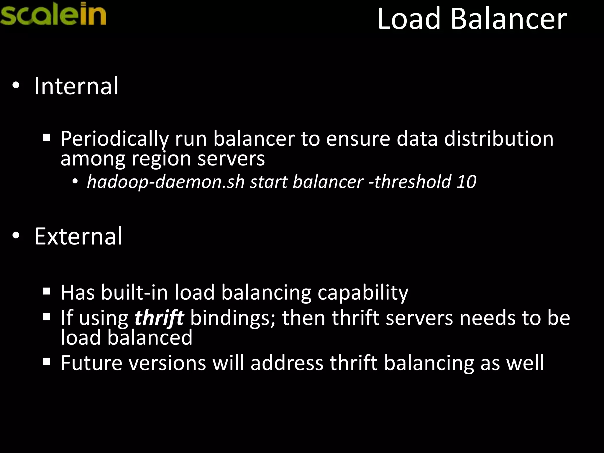 Load Balancer
• Internal
 Periodically run balancer to ensure data distribution
among region servers
• hadoop-daemon.sh start balancer -threshold 10
• External
 Has built-in load balancing capability
 If using thrift bindings; then thrift servers needs to be
load balanced
 Future versions will address thrift balancing as well
 