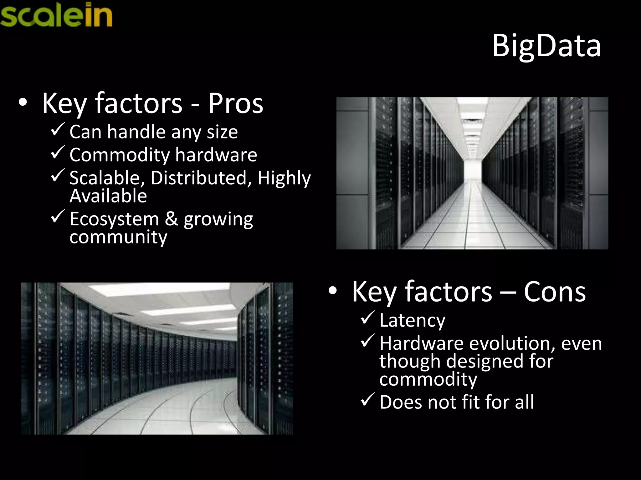 BigData
• Key factors - Pros
 Can handle any size
 Commodity hardware
 Scalable, Distributed, Highly
Available
 Ecosystem & growing
community
• Key factors – Cons
 Latency
 Hardware evolution, even
though designed for
commodity
 Does not fit for all
 