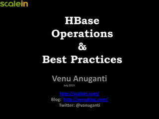 HBase
Operations
&
Best Practices
Venu Anuganti
July 2013
http://scalein.com/
Blog: http://venublog.com/
Twitter: @vanuganti
 