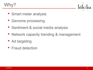 Why?
   •    Smart meter analysis
   •    Genome processing
   •    Sentiment & social media analysis
   •    Network capacity trending & management
   •    Ad targeting
   •    Fraud detection




1/14/2013                                        3
 