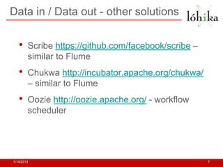 Data in / Data out - other solutions


   •    Scribe https://github.com/facebook/scribe –
        similar to Flume
   •    Chukwa http://incubator.apache.org/chukwa/
        – similar to Flume
   •    Oozie http://oozie.apache.org/ - workflow
        scheduler




1/14/2013                                             7
 