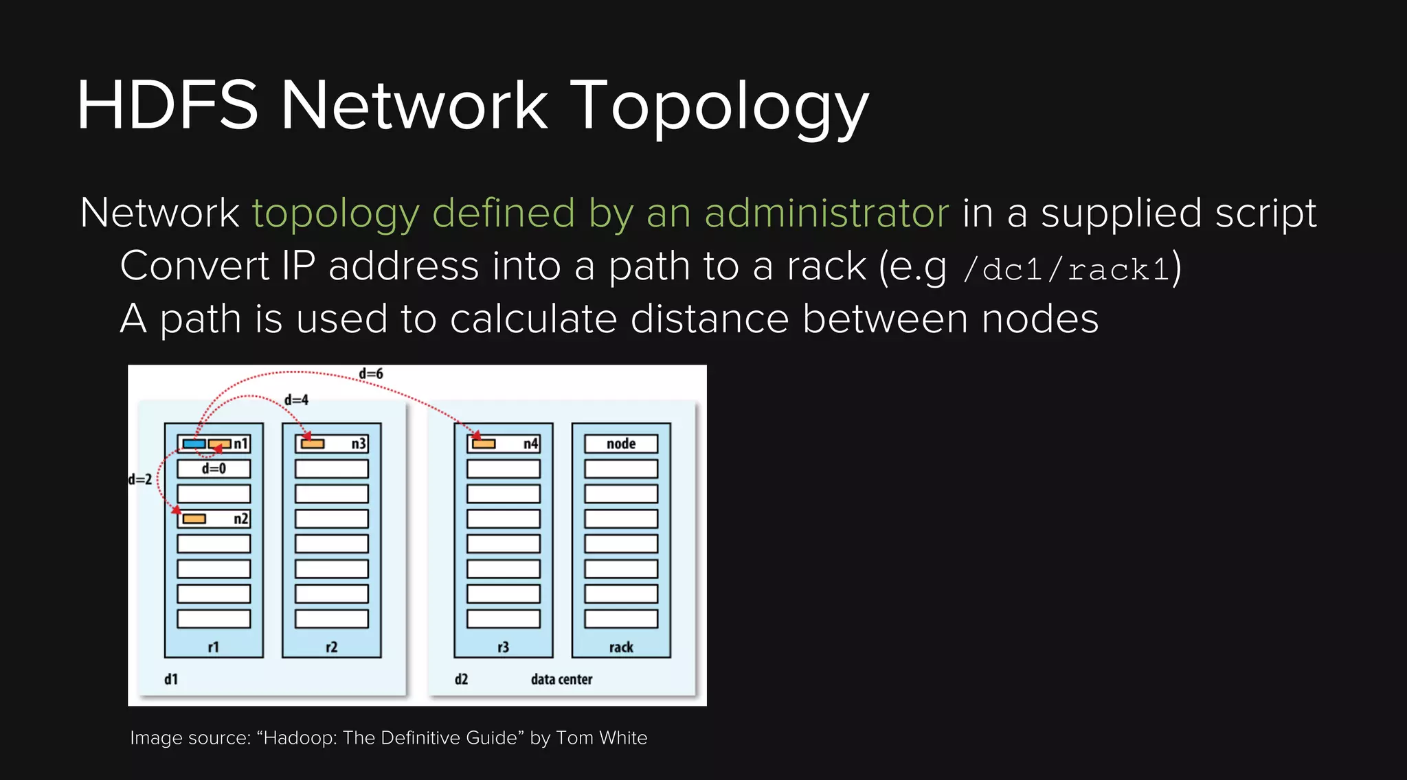 HDFS Network Topology
Network topology defined by an administrator in a supplied script
Convert IP address into a path to a rack (e.g /dc1/rack1)
A path is used to calculate distance between nodes

Image source: “Hadoop: The Definitive Guide” by Tom White

 