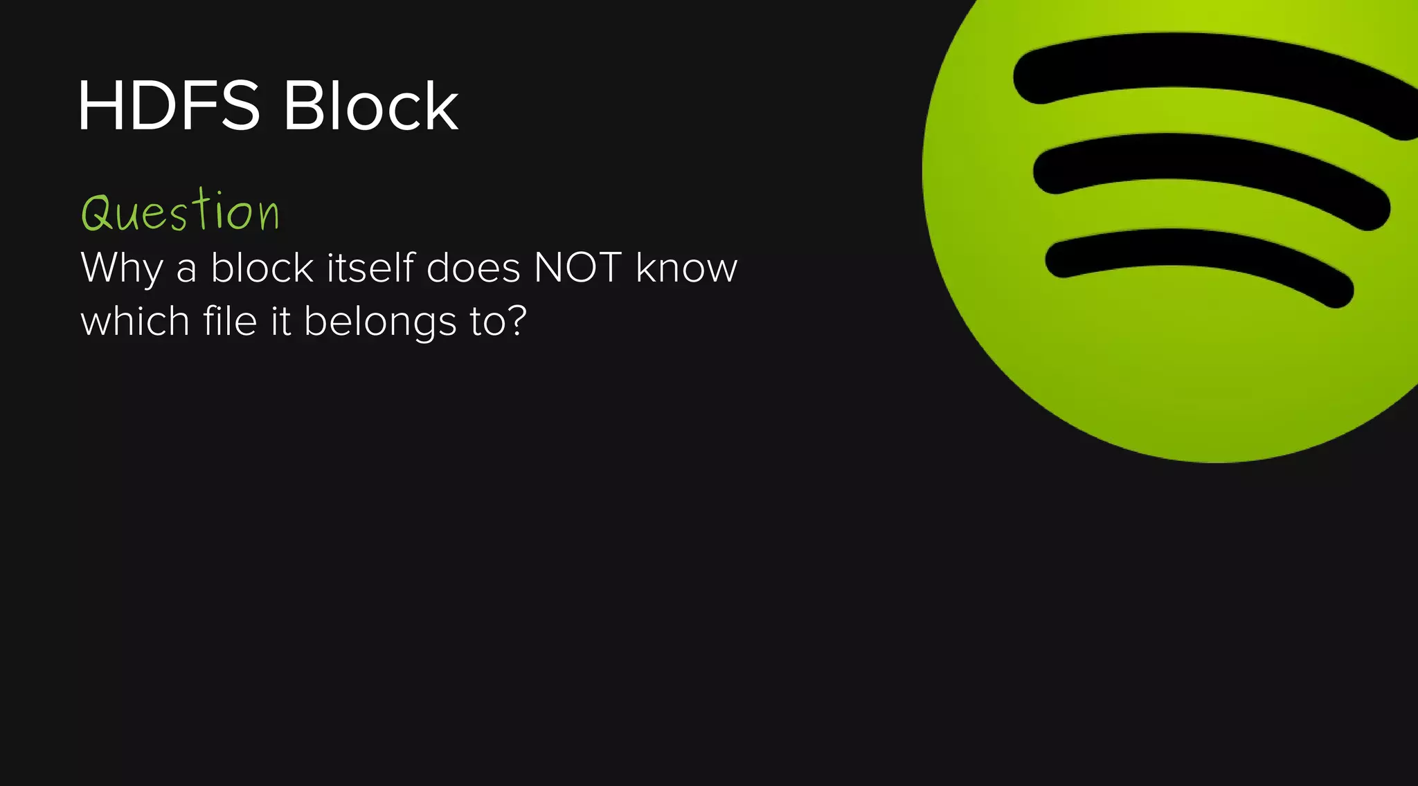 HDFS Block
Question
Why a block itself does NOT know
which file it belongs to?

 